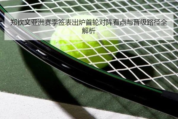 郑钦文亚洲赛季签表出炉首轮对阵看点与晋级路径全解析
