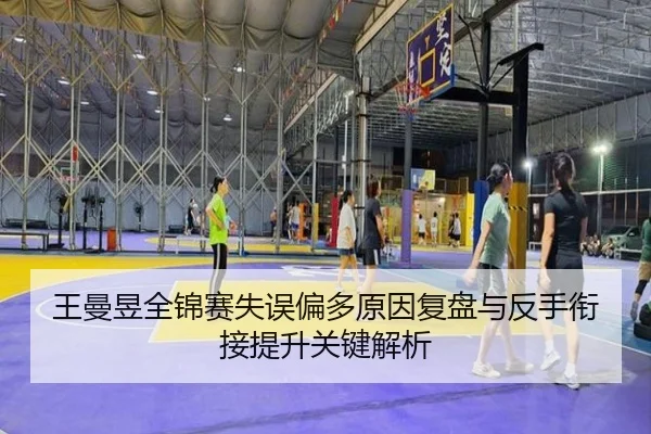 王曼昱全锦赛失误偏多原因复盘与反手衔接提升关键解析